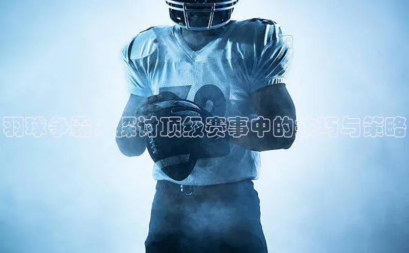 羽球争霸：探讨顶级赛事中的技巧与策略