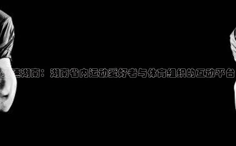竞速湖南：湖南省内运动爱好者与体育组织的互动平台