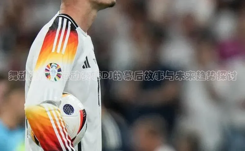 舞动激情：运动赛事DJ的幕后故事与未来趋势探讨